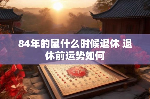 84年的鼠什么时候退休 退休前运势如何