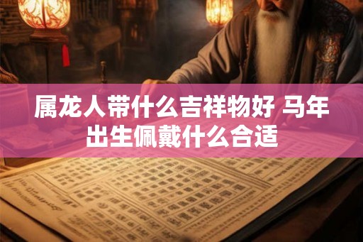 属龙人带什么吉祥物好 马年出生佩戴什么合适 属龙人带什么吉祥物好 马年出生佩戴什么合适