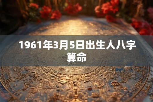 1961年3月5日出生人八字算命