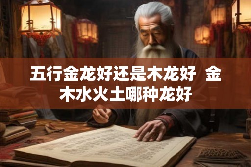 五行金龙好还是木龙好  金木水火土哪种龙好