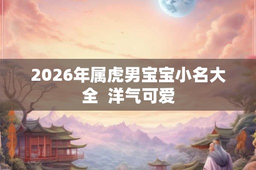 2026年属虎男宝宝小名大全  洋气可爱