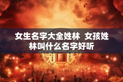 女生名字大全姓林  女孩姓林叫什么名字好听
