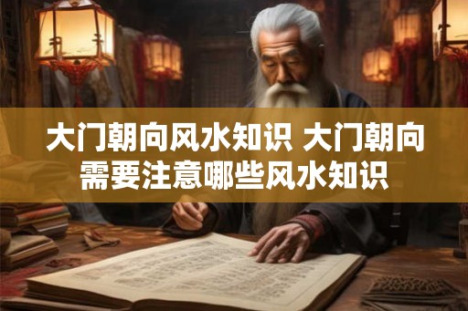 大门朝向风水知识 大门朝向需要注意哪些风水知识