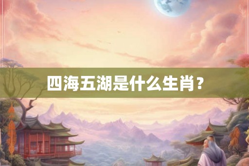 四海五湖是什么生肖？
