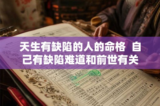 天生有缺陷的人的命格 自己有缺陷难道和前世有关 天生有缺陷的人的命格 自己有缺陷难道和前世有关