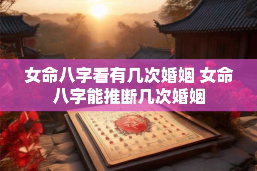 女命八字看有几次婚姻 女命八字能推断几次婚姻