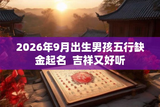 2026年9月出生男孩五行缺金起名  吉祥又好听