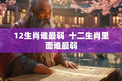 12生肖谁最弱  十二生肖里面谁最弱