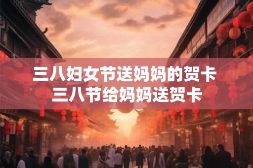 三八妇女节送妈妈的贺卡 三八节给妈妈送贺卡
