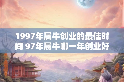 1997年属牛创业的最佳时间 97年属牛哪一年创业好