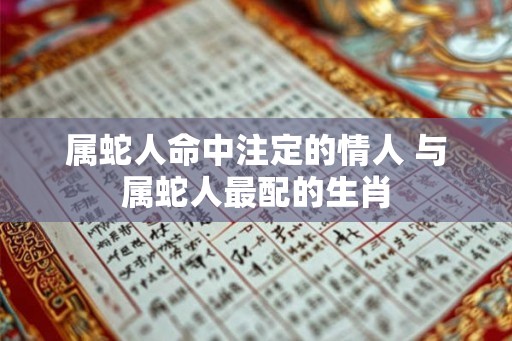 属蛇人命中注定的情人 与属蛇人最配的生肖