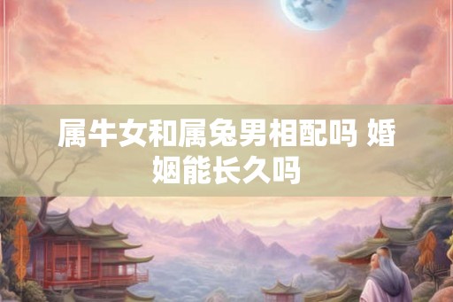 属牛女和属兔男相配吗 婚姻能长久吗