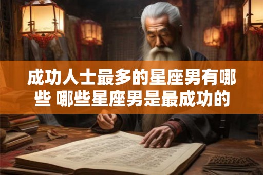 成功人士最多的星座男有哪些 哪些星座男是最成功的