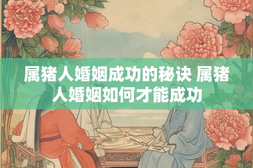 属猪人婚姻成功的秘诀 属猪人婚姻如何才能成功