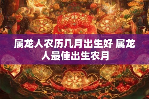 属龙人农历几月出生好 属龙人最佳出生农月