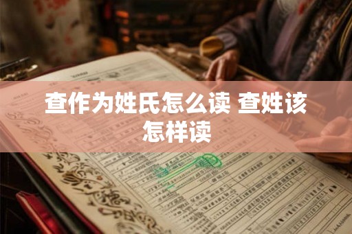 查作为姓氏怎么读 查姓该怎样读