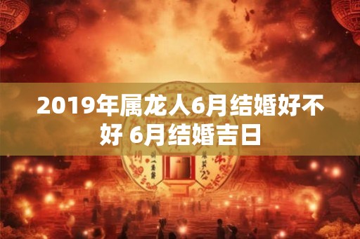 2019年属龙人6月结婚好不好 6月结婚吉日