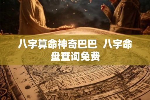 八字算命神奇巴巴 八字命盘查询免费 八字算命神奇巴巴 八字命盘查询免费