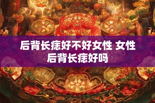 后背长痣好不好女性 女性后背长痣好吗