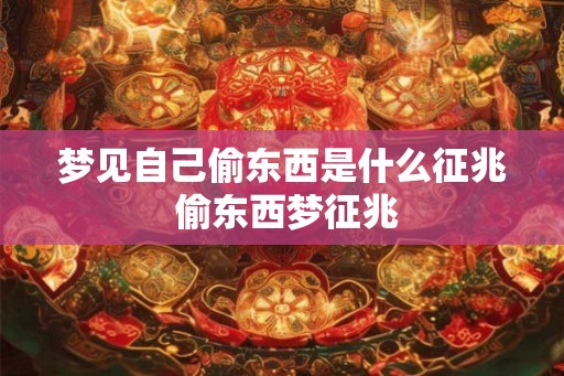 梦见自己偷东西是什么征兆 偷东西梦征兆 梦见自己偷东西是什么征兆 偷东西梦征兆