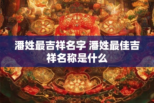 潘姓最吉祥名字 潘姓最佳吉祥名称是什么