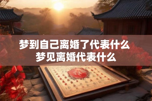梦到自己离婚了代表什么 梦见离婚代表什么 梦到自己离婚了代表什么 梦见离婚代表什么