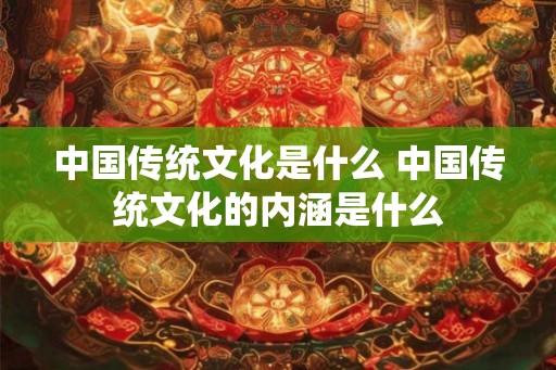 中国传统文化是什么 中国传统文化的内涵是什么