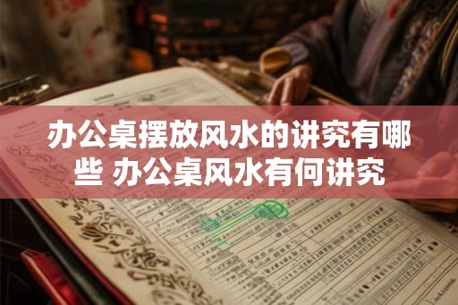 办公桌摆放风水的讲究有哪些 办公桌风水有何讲究 办公桌摆放风水的讲究有哪些 办公桌风水有何讲究