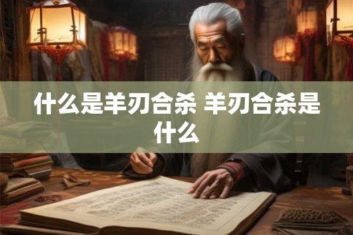 什么是羊刃合杀 羊刃合杀是什么
