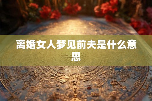 离婚女人梦见前夫是什么意思