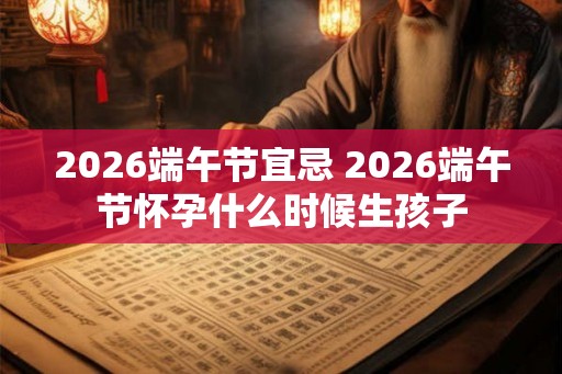 2026端午节宜忌 2026端午节怀孕什么时候生孩子