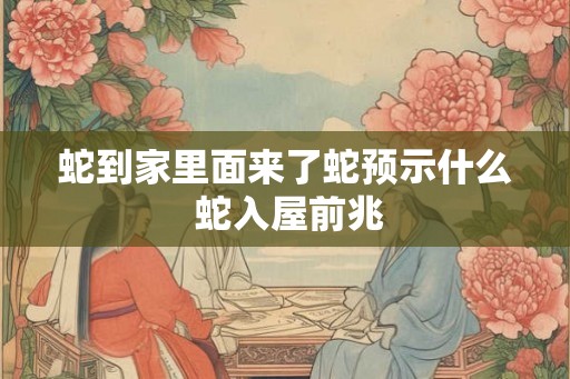 蛇到家里面来了蛇预示什么 蛇入屋前兆