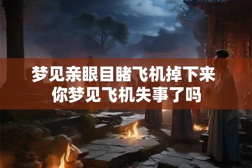 梦见亲眼目睹飞机掉下来 你梦见飞机失事了吗 梦见亲眼目睹飞机掉下来 你梦见飞机失事了吗