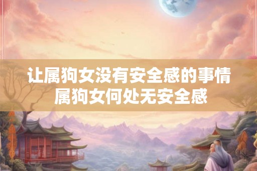 让属狗女没有安全感的事情 属狗女何处无安全感