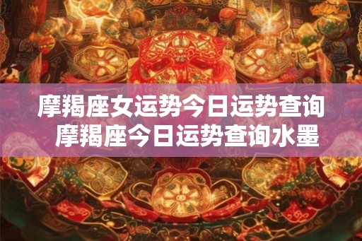 摩羯座女运势今日运势查询  摩羯座今日运势查询水墨先生