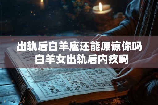 出轨后白羊座还能原谅你吗  白羊女出轨后内疚吗