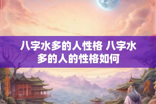 八字水多的人性格 八字水多的人的性格如何