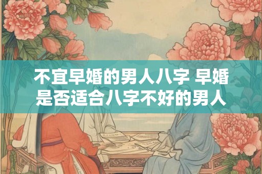 不宜早婚的男人八字 早婚是否适合八字不好的男人