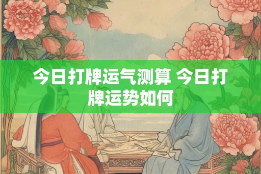 今日打牌运气测算 今日打牌运势如何