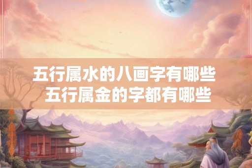 五行属水的八画字有哪些 五行属金的字都有哪些 五行属水的八画字有哪些 五行属金的字都有哪些