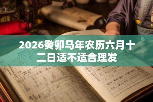2026癸卯马年农历六月十二日适不适合理发