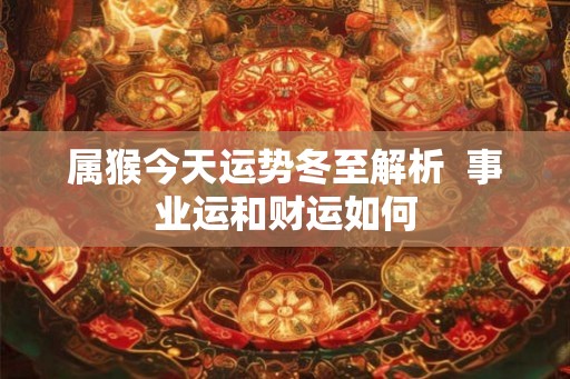 属猴今天运势冬至解析  事业运和财运如何