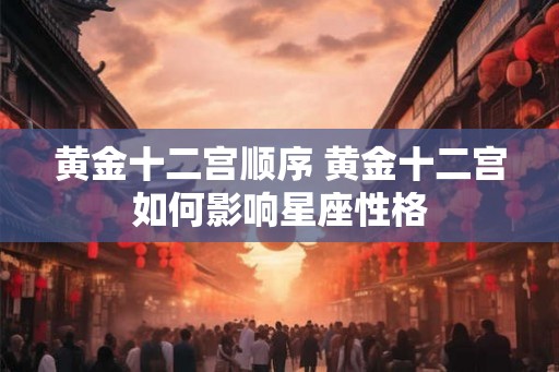 黄金十二宫顺序 黄金十二宫如何影响星座性格