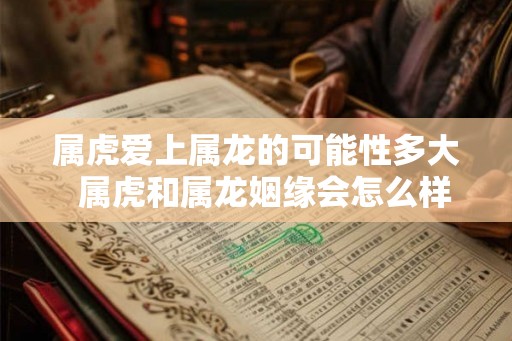 属虎爱上属龙的可能性多大  属虎和属龙姻缘会怎么样