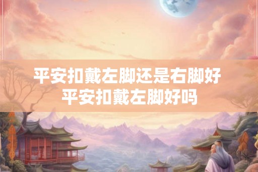平安扣戴左脚还是右脚好 平安扣戴左脚好吗 平安扣戴左脚还是右脚好 平安扣戴左脚好吗