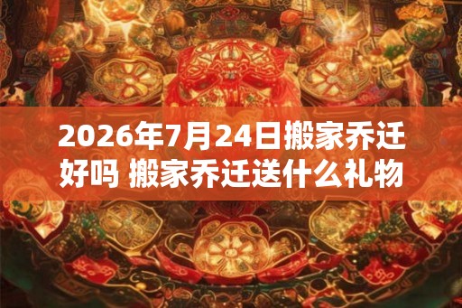 2026年7月24日搬家乔迁好吗 搬家乔迁送什么礼物好 2026年7月24日搬家乔迁好吗 搬家乔迁送什么礼物好