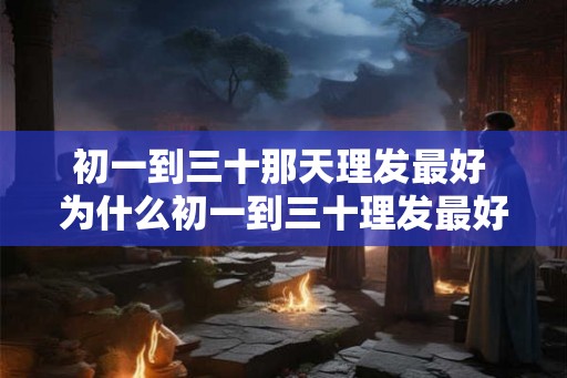 初一到三十那天理发最好 为什么初一到三十理发最好