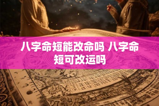 八字命短能改命吗 八字命短可改运吗