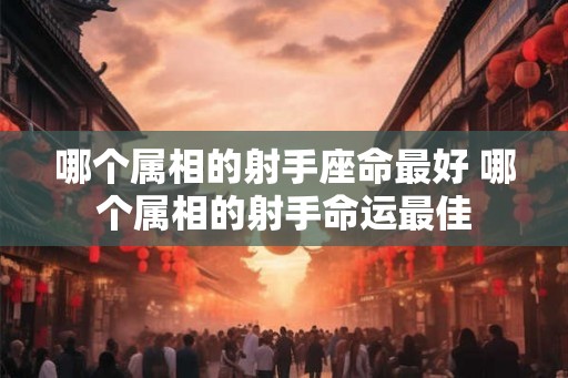 哪个属相的射手座命最好 哪个属相的射手命运最佳