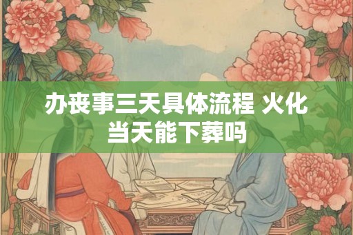 办丧事三天具体流程 火化当天能下葬吗